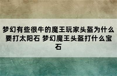 梦幻有些很牛的魔王玩家头盔为什么要打太阳石 梦幻魔王头盔打什么宝石